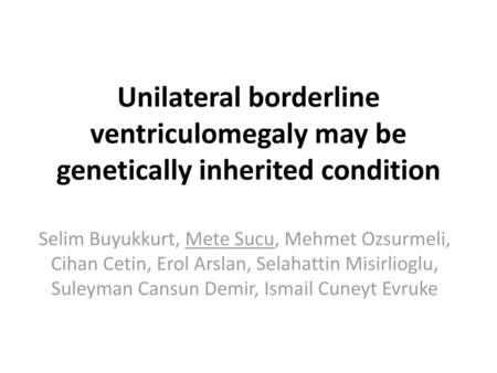 Unilateral borderline ventriculomegaly may be genetically inherited condition Selim Buyukkurt, Mete Sucu, Mehmet Ozsurmeli, Cihan Cetin, Erol Arslan, Selahattin.