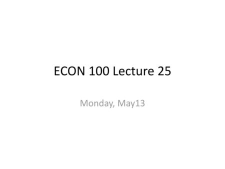 ECON 100 Lecture 25 Monday, May13.