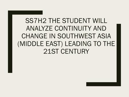 SS7H2 The student will analyze continuity and change in Southwest Asia (Middle East) leading to the 21st century.