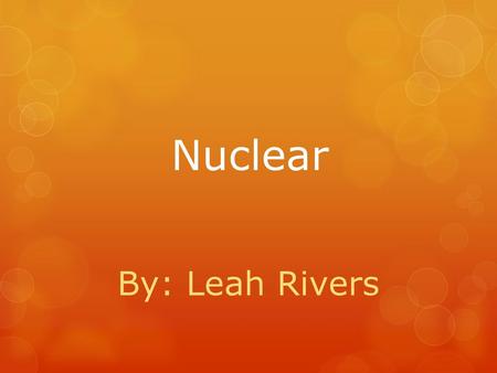 Nuclear By: Leah Rivers.