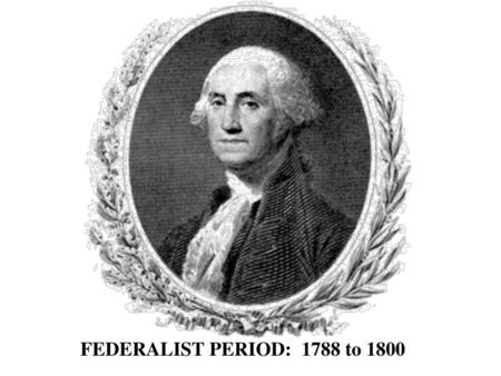 FEDERALIST PERIOD: 1788 to 1800.