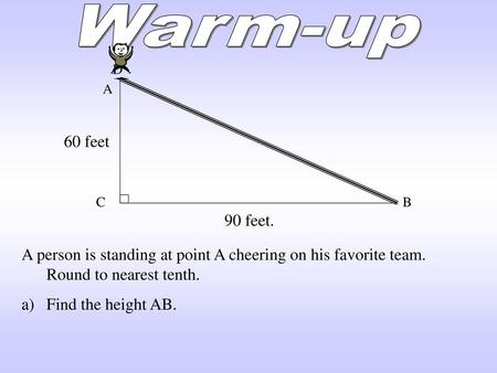 Warm-up D A 60 feet C B 90 feet. A person is standing at point A cheering on his favorite team. Round to nearest tenth. Find the height AB.