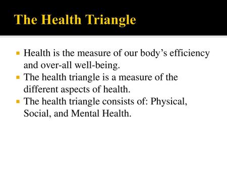 The Health Triangle Health is the measure of our body’s efficiency and over-all well-being. The health triangle is a measure of the different aspects of.