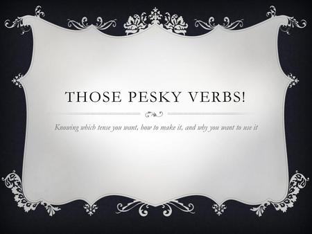 Those Pesky Verbs! Knowing which tense you want, how to make it, and why you want to use it.