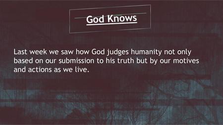 God Knows Last week we saw how God judges humanity not only based on our submission to his truth but by our motives and actions as we live.