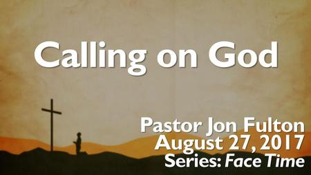 Calling on God Pastor Jon Fulton August 27, 2017 Series: Face Time.