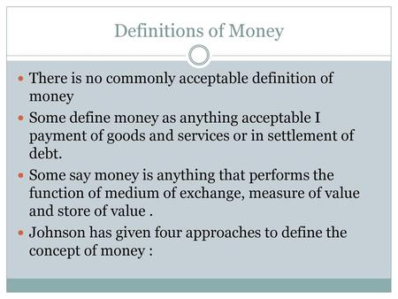 Definitions of Money There is no commonly acceptable definition of money Some define money as anything acceptable I payment of goods and services or in.