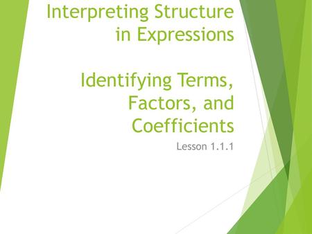 Interpreting Structure in Expressions Identifying Terms, Factors, and Coefficients Lesson 1.1.1.