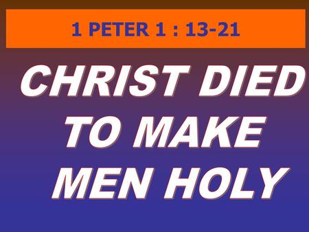 1 PETER 1 : 13-21 CHRIST DIED TO MAKE MEN HOLY.