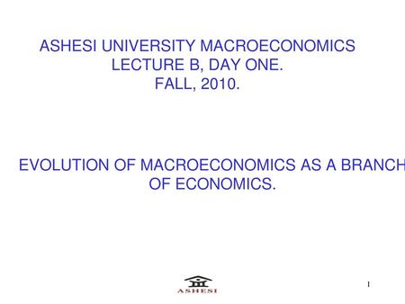 ASHESI UNIVERSITY MACROECONOMICS LECTURE B, DAY ONE. FALL, 2010.