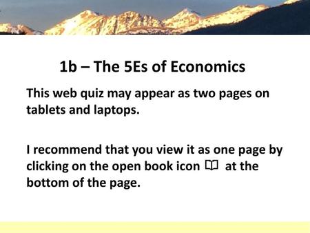 1b – The 5Es of Economics This web quiz may appear as two pages on tablets and laptops. I recommend that you view it as one page by clicking on the open.