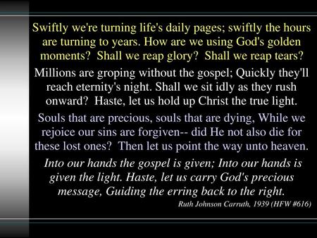 Swiftly we're turning life's daily pages; swiftly the hours are turning to years. How are we using God's golden moments?  Shall we reap glory?  Shall we.