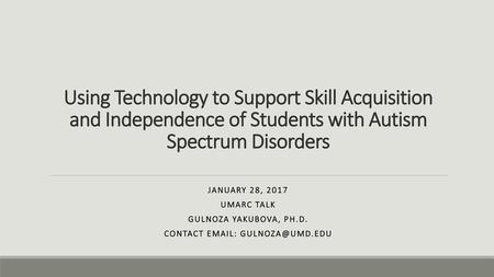 Using Technology to Support Skill Acquisition and Independence of Students with Autism Spectrum Disorders January 28, 2017 UMARC Talk Gulnoza Yakubova,