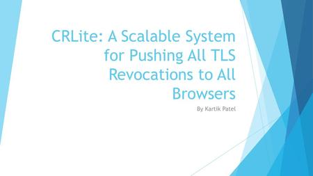 CRLite: A Scalable System for Pushing All TLS Revocations to All Browsers By Kartik Patel.