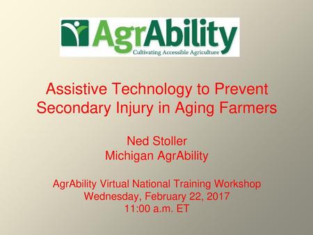 Assistive Technology to Prevent Secondary Injury in Aging Farmers Ned Stoller Michigan AgrAbility AgrAbility Virtual National Training Workshop Wednesday,