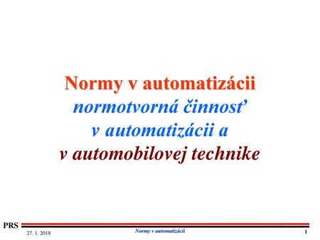 Normy v automatizácii normotvorná činnosť v automatizácii a v automobilovej technike PRS Normy v automatizácii 27. 1. 2018 1.