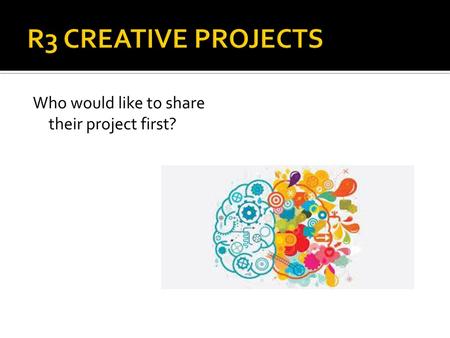 R3 CREATIVE PROJECTS Who would like to share their project first?