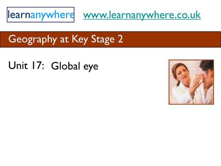 Www.learnanywhere.co.uk Geography at Key Stage 2 Unit 17: Global eye.