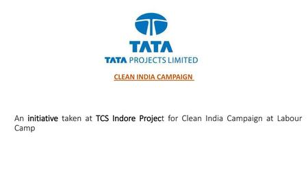 CLEAN INDIA CAMPAIGN An initiative taken at TCS Indore Project for Clean India Campaign at Labour Camp.