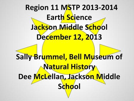 Region 11 MSTP 2013-2014 Earth Science Jackson Middle School December 12, 2013 Sally Brummel, Bell Museum of Natural History Dee McLellan, Jackson Middle.