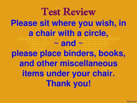 Test Review Please sit where you wish, in a chair with a circle, ~ and ~ please place binders, books, and other miscellaneous items under your chair.