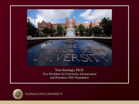 Tom Jennings, Ph.D. Vice President for University Advancement and President, FSU Foundation FLORIDA STATE UNIVERSITY.