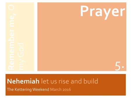 Prayer 5. Remember me, O my God Nehemiah let us rise and build