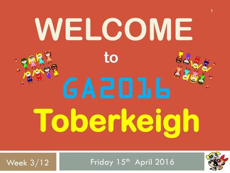 Welcome to GA2016 Toberkeigh Friday 15th April 2016 Week 3/12.