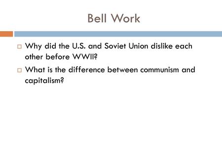 Bell Work Why did the U.S. and Soviet Union dislike each other before WWII? What is the difference between communism and capitalism?