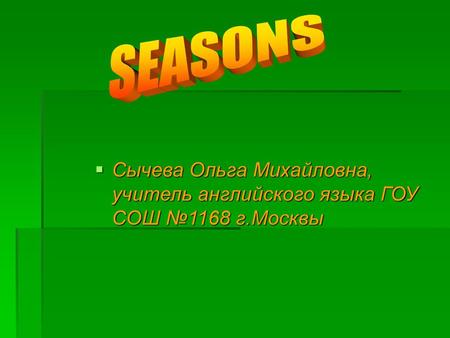 SEASONS Сычева Ольга Михайловна, учитель английского языка ГОУ СОШ №1168 г.Москвы.