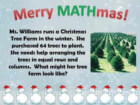 Merry MATHmas! Ms. Williams runs a Christmas Tree Farm in the winter. She purchased 64 trees to plant. She needs help arranging the trees in equal rows.