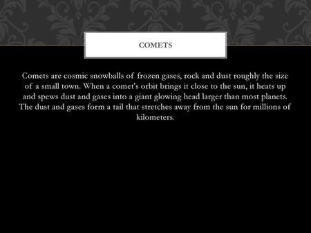 Comets Comets are cosmic snowballs of frozen gases, rock and dust roughly the size of a small town. When a comet's orbit brings it close to the sun, it.