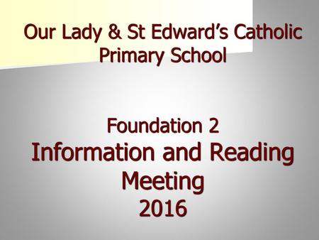 Welcome. Our Lady & St Edward’s Catholic Primary School Foundation 2 Information and Reading Meeting 2016.