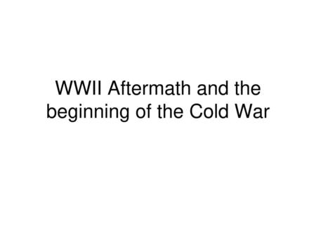 WWII Aftermath and the beginning of the Cold War