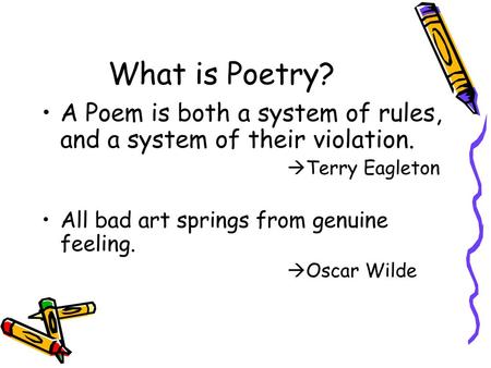 What is Poetry? A Poem is both a system of rules, and a system of their violation. Terry Eagleton All bad art springs from genuine feeling. Oscar Wilde.