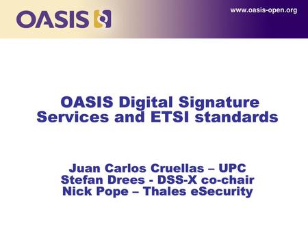 Www.oasis-open.org OASIS Digital Signature Services and ETSI standards Juan Carlos Cruellas – UPC Stefan Drees - DSS-X co-chair Nick Pope – Thales.