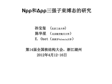 Nρρ和Δρρ三强子束缚态的研究 孙宝玺 (北京工业大学) 陈华星 （北京航空航天大学） E. Oset（西班牙Valencia大学）