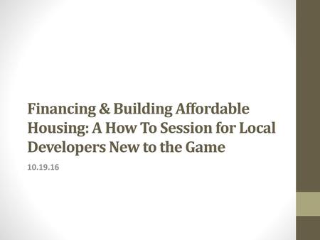 Financing & Building Affordable Housing: A How To Session for Local Developers New to the Game 10.19.16.