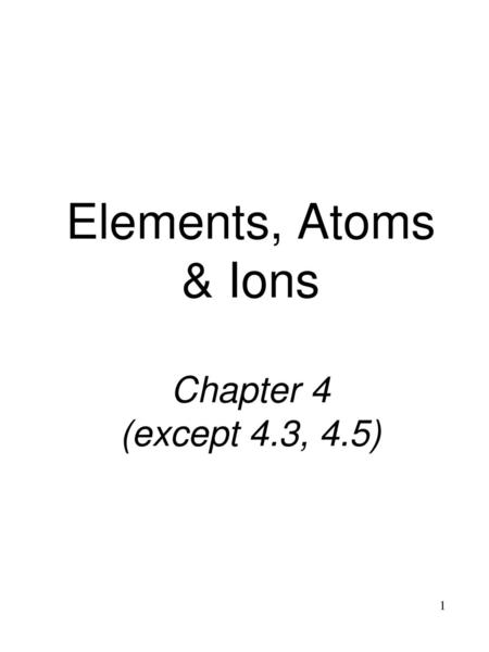 Elements, Atoms & Ions Chapter 4 (except 4.3, 4.5)