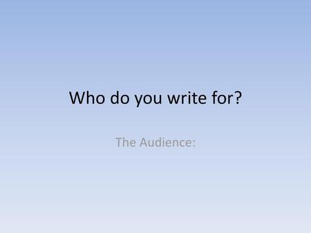 Who do you write for? The Audience:.