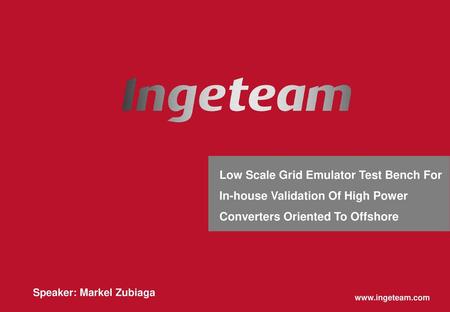 Low Scale Grid Emulator Test Bench For In-house Validation Of High Power Converters Oriented To Offshore Speaker: Markel Zubiaga www.ingeteam.com.