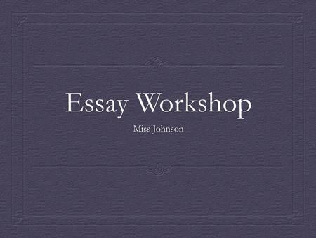 Essay Workshop Miss Johnson.