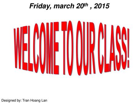 Friday, march 20th , 2015 WELCOME TO OUR CLASS!