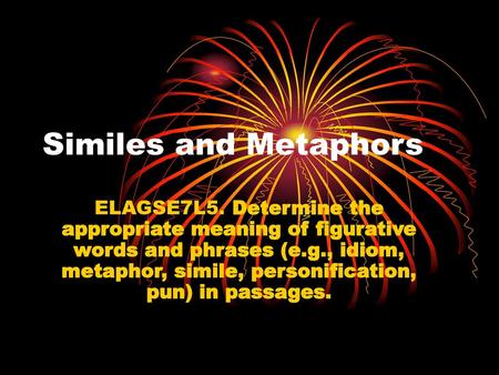 Similes and Metaphors ELAGSE7L5. Determine the appropriate meaning of figurative words and phrases (e.g., idiom, metaphor, simile, personification, pun)