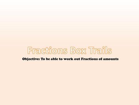 Fractions Box Trails Objective: To be able to work out Fractions of amounts.