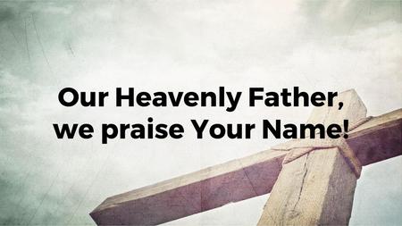 Our Heavenly Father, we praise Your Name!