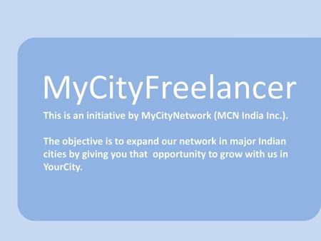 MyCityFreelancer This is an initiative by MyCityNetwork (MCN India Inc.). The objective is to expand our network in major Indian cities by giving you that.