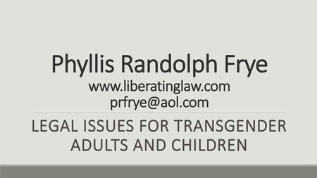 Phyllis Randolph Frye www.liberatinglaw.com prfrye@aol.com LEGAL ISSUES FOR TRANSGENDER ADULTS AND CHILDREN.