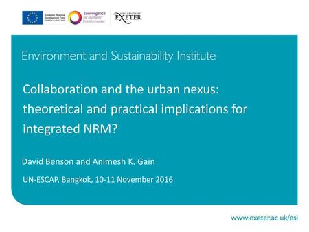 Collaboration and the urban nexus: theoretical and practical implications for integrated NRM? David Benson and Animesh K. Gain UN-ESCAP, Bangkok, 10-11.