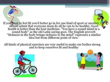 If you want to feel fit you’d better go in for one kind of sport or another. I should admit that everyone must do all he can to be healthy. Good health.